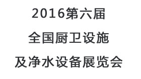 2016第六屆全國廚衛(wèi)設(shè)施及凈水設(shè)備展覽會